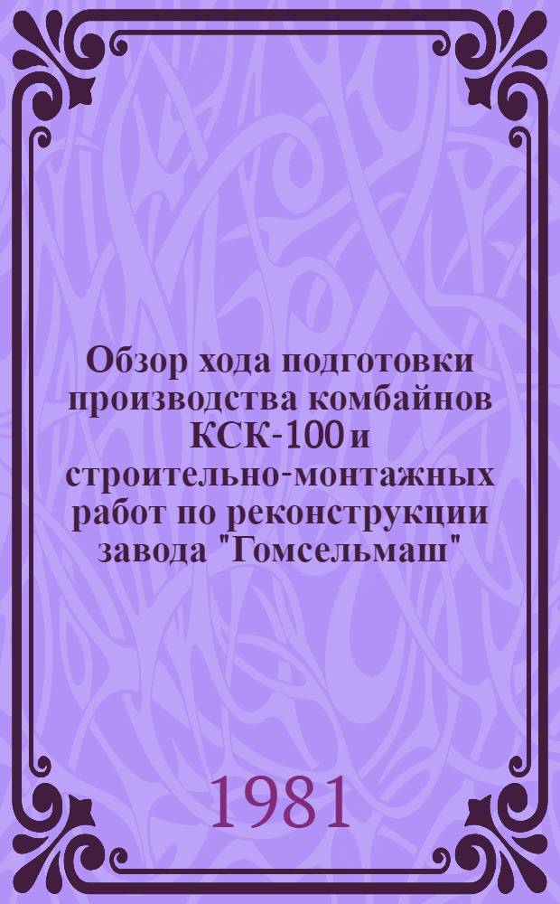 Обзор хода подготовки производства комбайнов КСК-100 и строительно-монтажных работ по реконструкции завода "Гомсельмаш". ... [Июнь 1981 года]