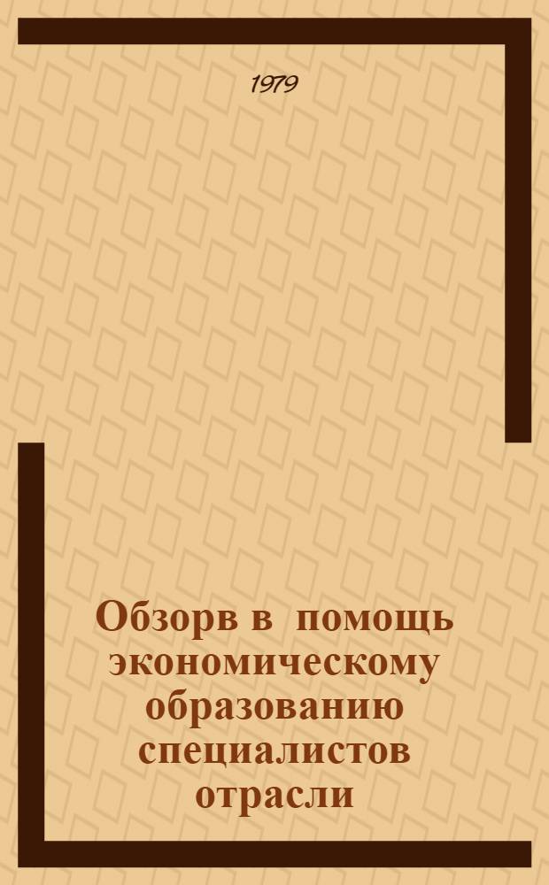 Обзорв в помощь экономическому образованию специалистов отрасли : Обзор. информ