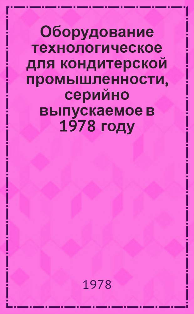 Оборудование технологическое для кондитерской промышленности, серийно выпускаемое в 1978 году : Номенклатур. справочник