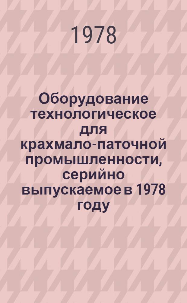 Оборудование технологическое для крахмало-паточной промышленности, серийно выпускаемое в 1978 году : Номенклатур. справочник