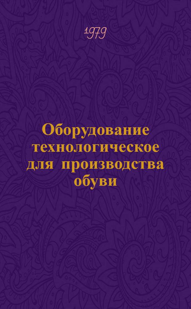 Оборудование технологическое для производства обуви : Отрасл. каталог [В 2-х ч.]. Ч. 1. Разд. 1, 2, 3