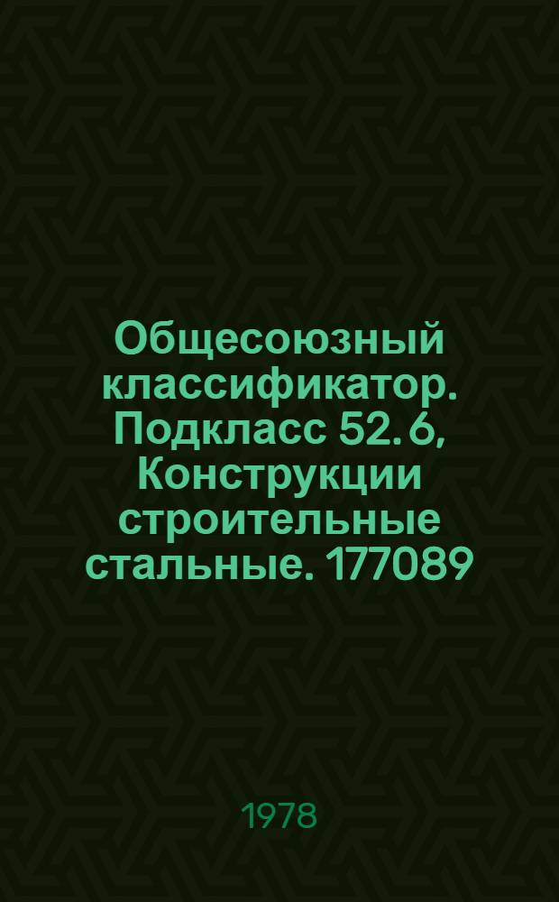 Общесоюзный классификатор. Подкласс 52. 6, Конструкции строительные стальные. 177089 : Пром. и с.-х. продукция : Изд. офиц. : Т. 1-