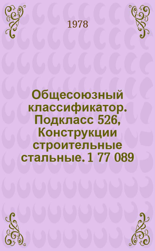 Общесоюзный классификатор. Подкласс 526, Конструкции строительные стальные. 1 77 089 : Промышленная и сельскохозяйственная продукция : Изд. офиц. : Т. 2