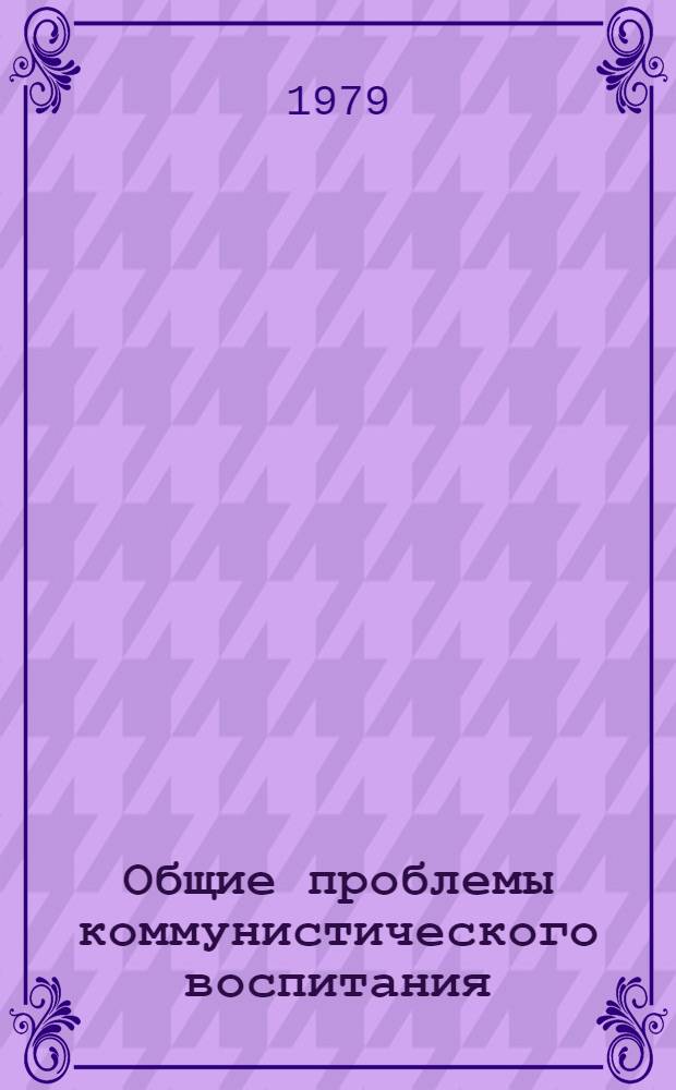 Общие проблемы коммунистического воспитания : (Тез. сообщ. к первой секции всесоюз. науч. конф. "Основные факторы формирования личности в условиях развитого социализма)