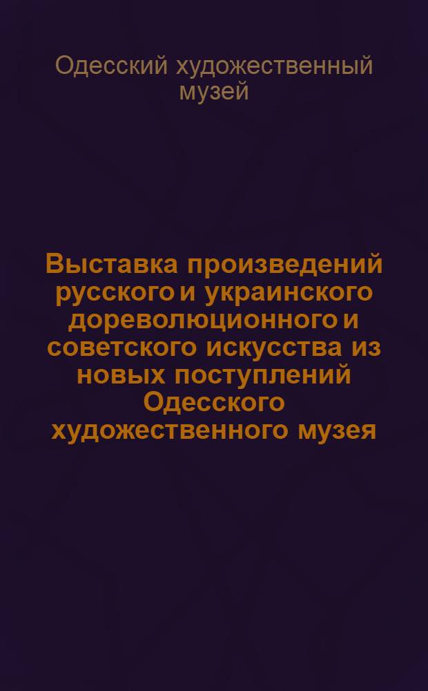 Выставка произведений русского и украинского дореволюционного и советского искусства из новых поступлений Одесского художественного музея (1973-1977) : Живопись, скульптура, графика, декор.-прикл. искусство
