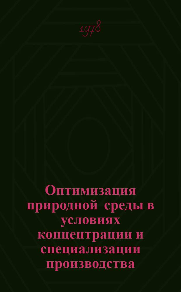 Оптимизация природной среды в условиях концентрации и специализации производства : Тез. докл. респ. науч. конф., окт. 1978