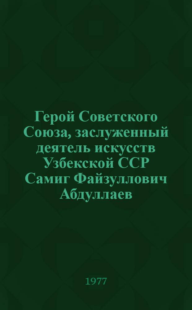Герой Советского Союза, заслуженный деятель искусств Узбекской ССР Самиг Файзуллович Абдуллаев : К 60-летию со дня рождения и 40-летия творч. деятельности : Живопись, графика, скульптура : Каталог выставки, Май 1977 г., Ташкент