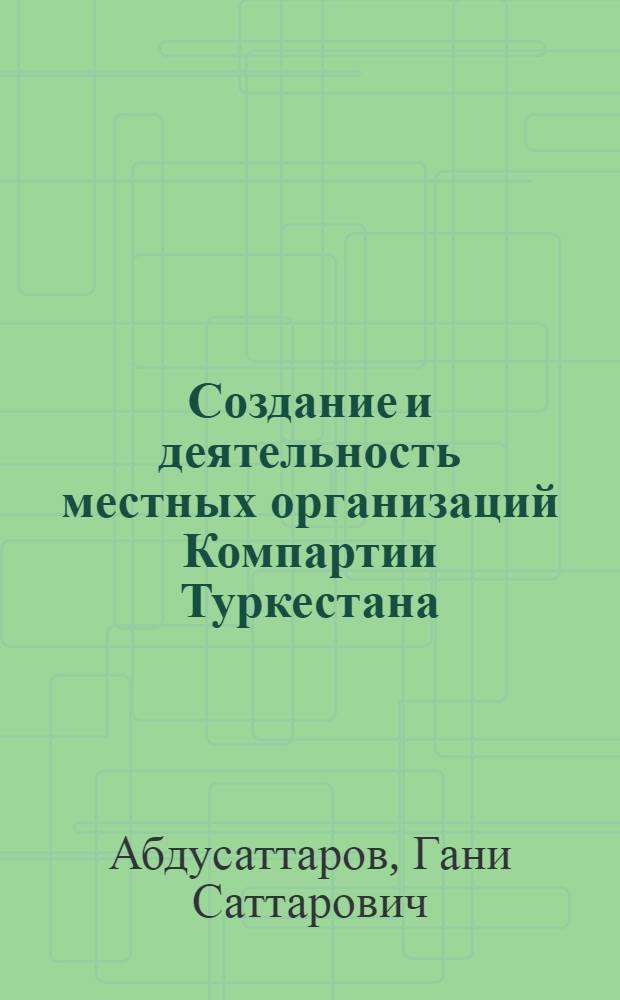 Создание и деятельность местных организаций Компартии Туркестана : (По материалам Самарк. и Сырдарьин. обл.)