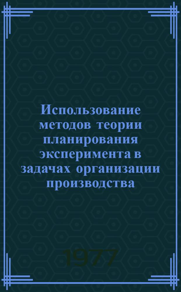 Использование методов теории планирования эксперимента в задачах организации производства : Учеб. пособие