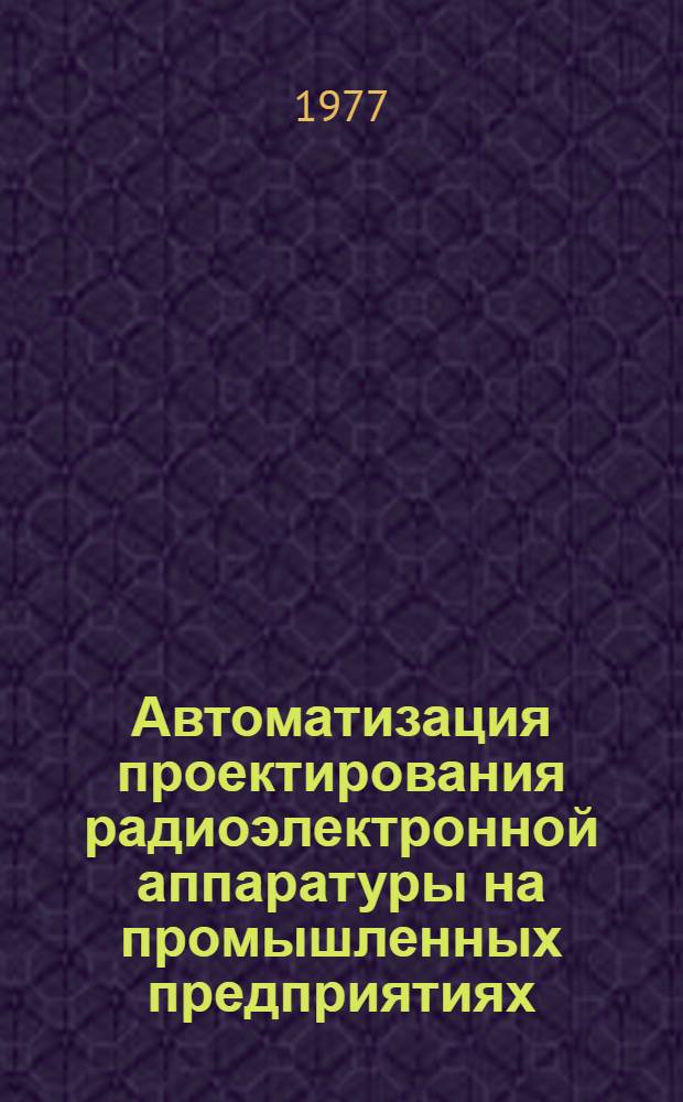 Автоматизация проектирования радиоэлектронной аппаратуры на промышленных предприятиях : Тезисы докл. науч.-техн. конф., 22-24 ноября 1977 г