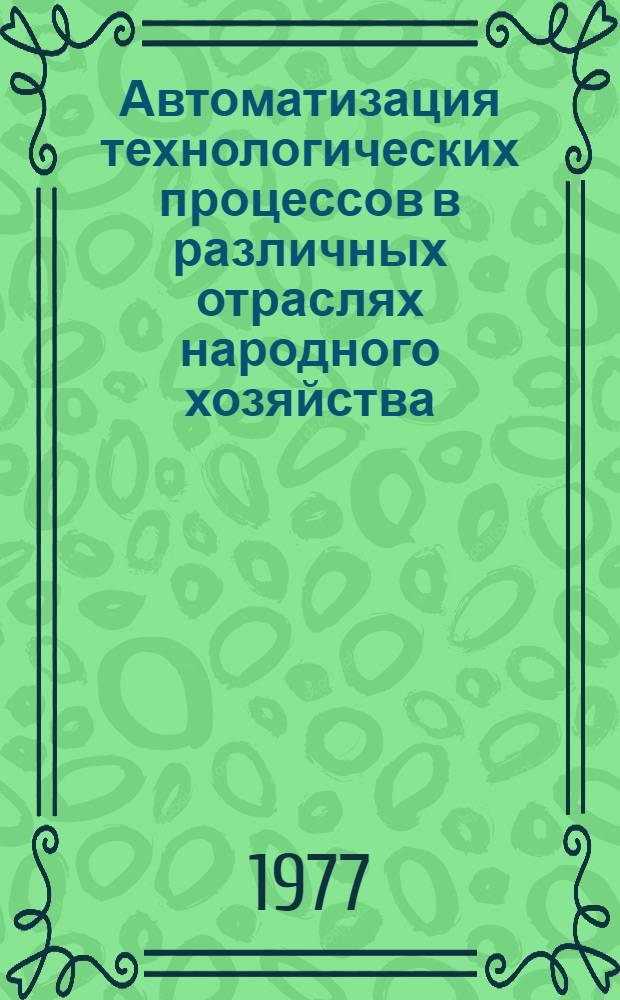Автоматизация технологических процессов в различных отраслях народного хозяйства : Тезисы докл. межотраслевой науч.-техн. конф. (г. Тольятти, июнь 1977 г.)