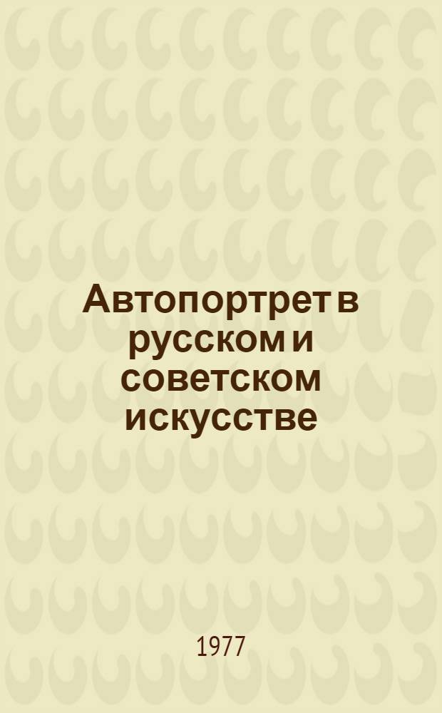 Автопортрет в русском и советском искусстве : Живопись XVIII - первой половины XIX в., графика XVIII - первой половины XIX в., живопись второй половины XIX в., графика второй половины XIX в., живопись конца XIX - начала XX в., графика конца XIX - начала XX в., сов. живопись, сов. графика : Каталог выставки