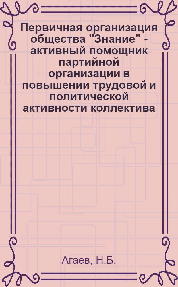 Первичная организация общества "Знание" - активный помощник партийной организации в повышении трудовой и политической активности коллектива : (Из опыта работы на Сумгаит. суперфосфат. з-де)