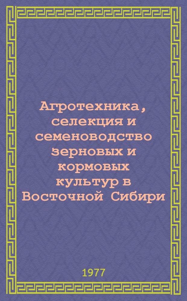 Агротехника, селекция и семеноводство зерновых и кормовых культур в Восточной Сибири : Сборник статей