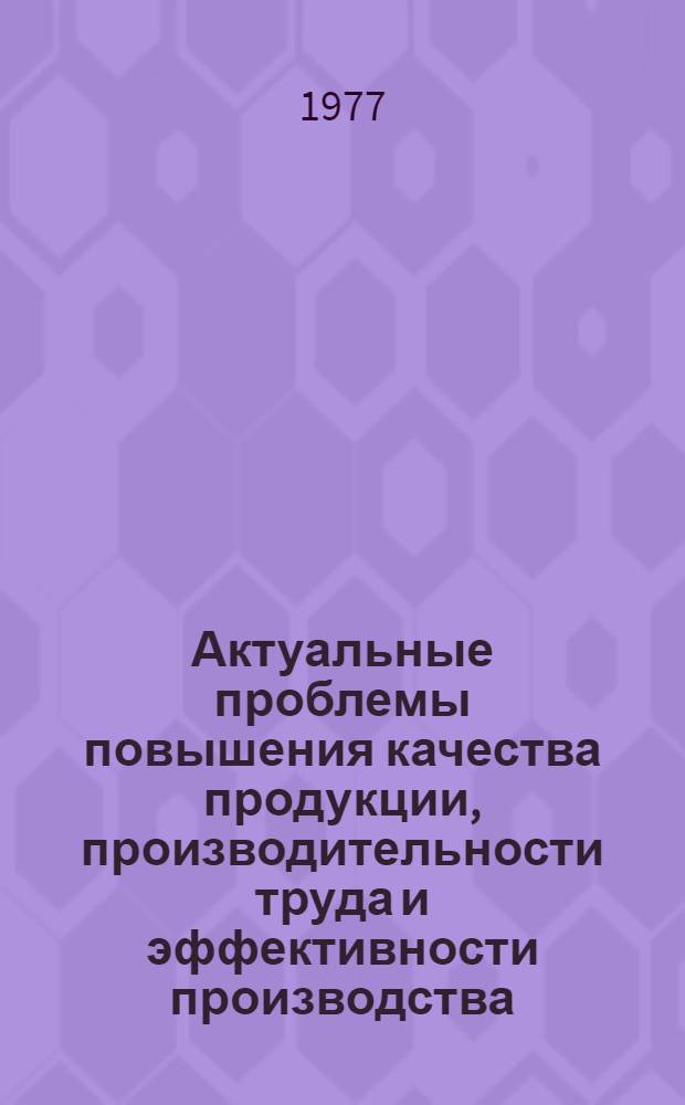 Актуальные проблемы повышения качества продукции, производительности труда и эффективности производства : Тез. конф., 23-25 нояб. 1977 г