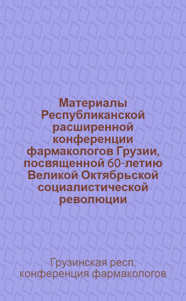 Материалы Республиканской расширенной конференции фармакологов Грузии, посвященной 60-летию Великой Октябрьской социалистической революции, Тбилиси, 26-28 мая 1977 г.