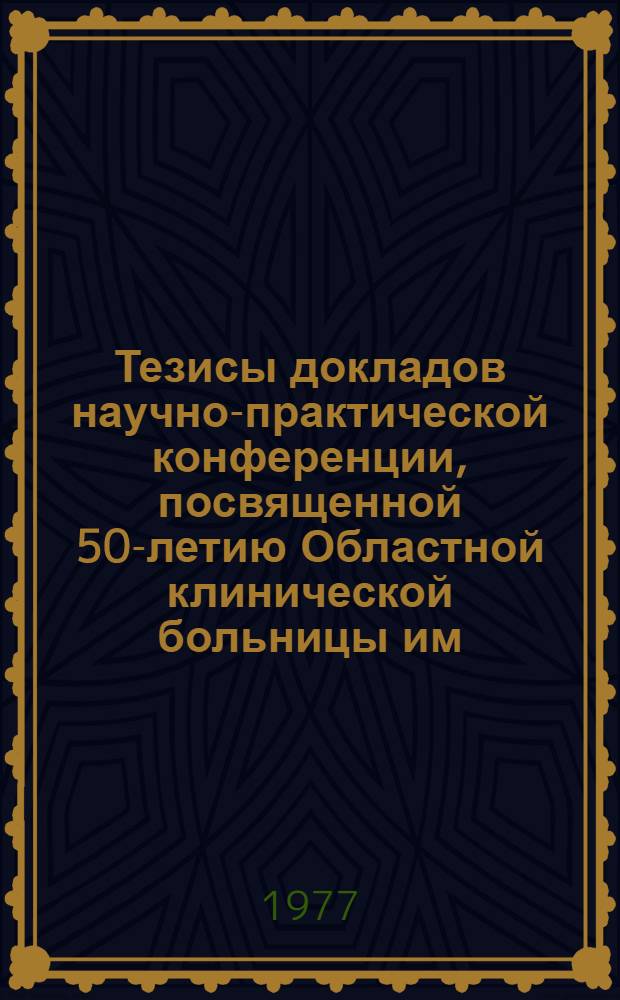 Тезисы докладов научно-практической конференции, посвященной 50-летию Областной клинической больницы им. М.И. Калинина [16-18 ноября 1977 г.]