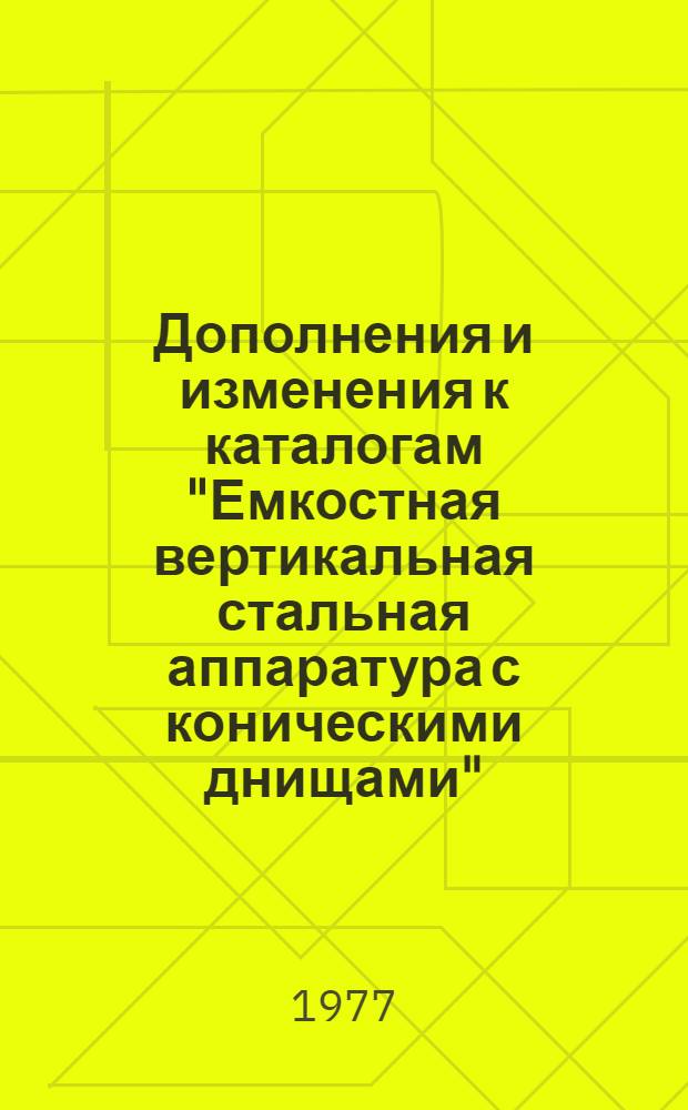 Дополнения и изменения к каталогам "Емкостная вертикальная стальная аппаратура с коническими днищами" (1968 г.) и "Емкостная стальная сварная аппаратура" (1969 г.)