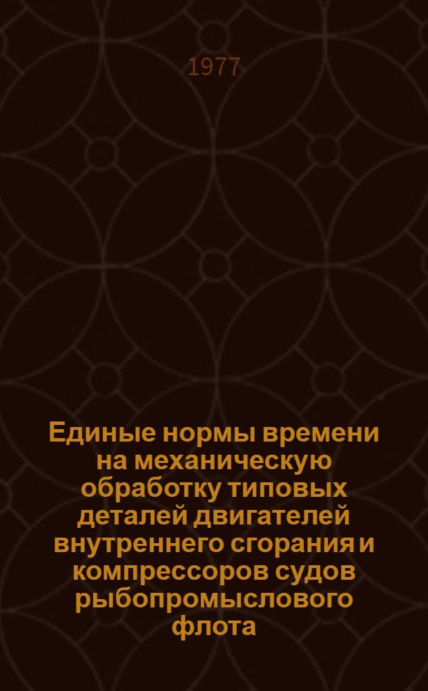 Единые нормы времени на механическую обработку типовых деталей двигателей внутреннего сгорания и компрессоров судов рыбопромыслового флота : Утв. М-вом рыбного хоз-ва СССР 24.09.73