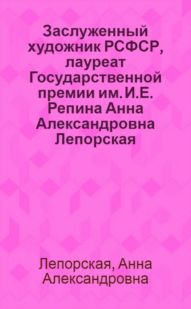 Заслуженный художник РСФСР, лауреат Государственной премии им. И.Е. Репина Анна Александровна Лепорская : Выставка произведений : Каталог