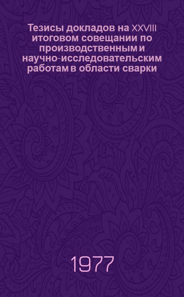 Тезисы докладов на XXVIII итоговом совещании по производственным и научно-исследовательским работам в области сварки, выполненным в 1976 году