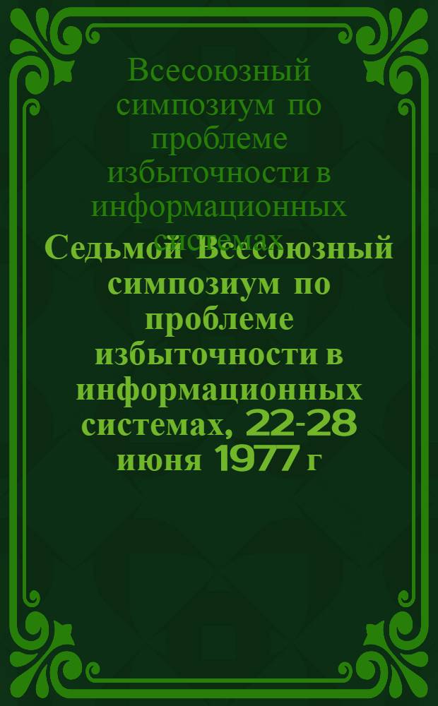 Седьмой Всесоюзный симпозиум по проблеме избыточности в информационных системах, 22-28 июня 1977 г. : Тезисы докл