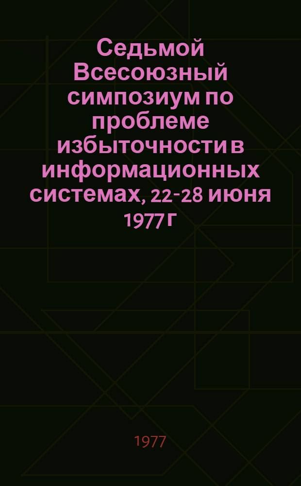 Седьмой Всесоюзный симпозиум по проблеме избыточности в информационных системах, 22-28 июня 1977 г : Тезисы докл. Ч. 1