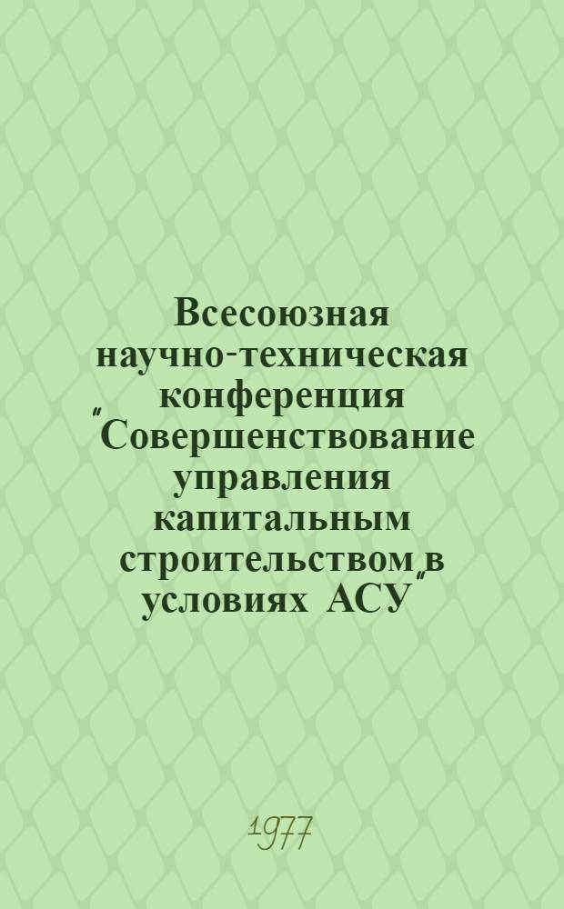 Всесоюзная научно-техническая конференция "Совершенствование управления капитальным строительством в условиях АСУ", г. Иркутск, 23-30 июня 1977 г. : Тезисы докл