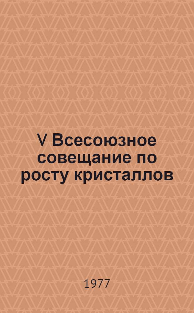 V Всесоюзное совещание по росту кристаллов : Тезисы совещ., Тбилиси, 16-19 сент. 1977 г. Т. 1 : Механизм и кинетика кристаллизации