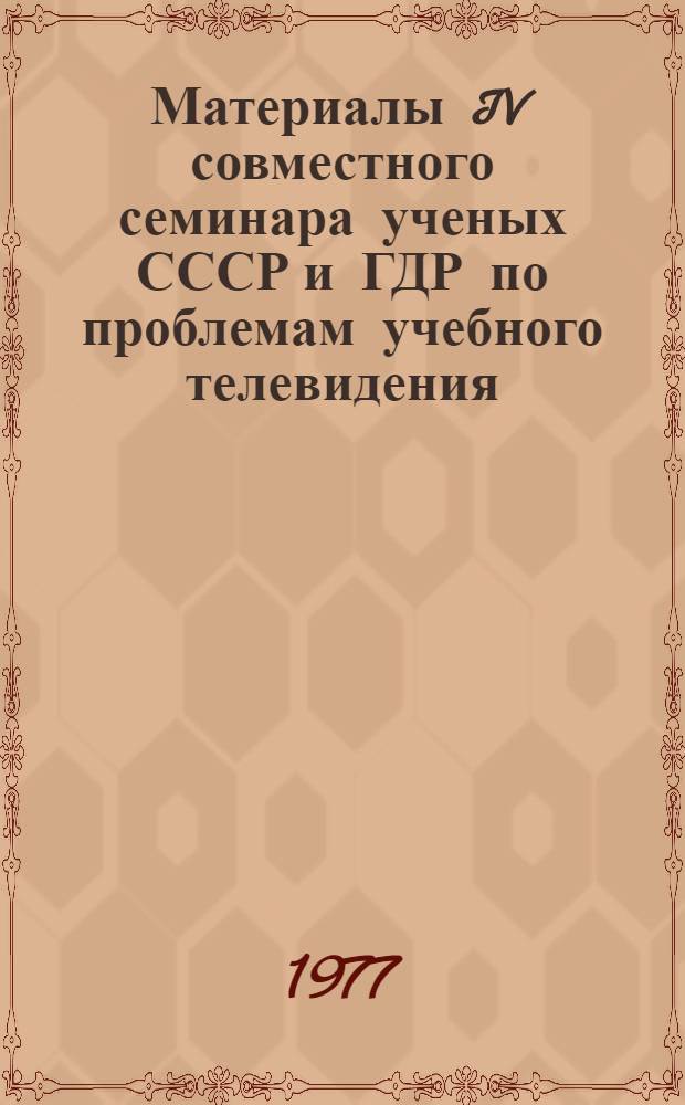Материалы IV совместного семинара ученых СССР и ГДР по проблемам учебного телевидения