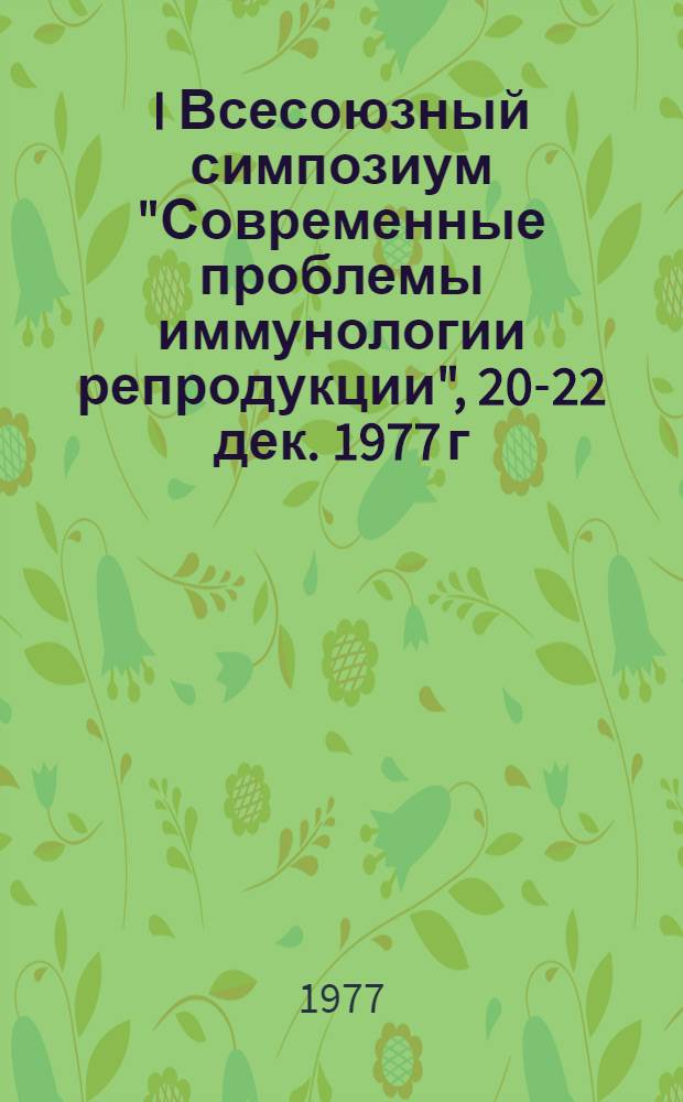 I Всесоюзный симпозиум "Современные проблемы иммунологии репродукции", 20-22 дек. 1977 г. : Тезисы докл