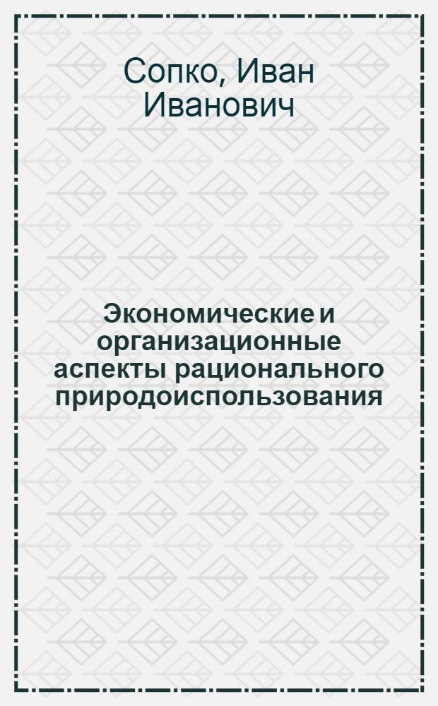 Экономические и организационные аспекты рационального природоиспользования : Теория, проблемы, методы