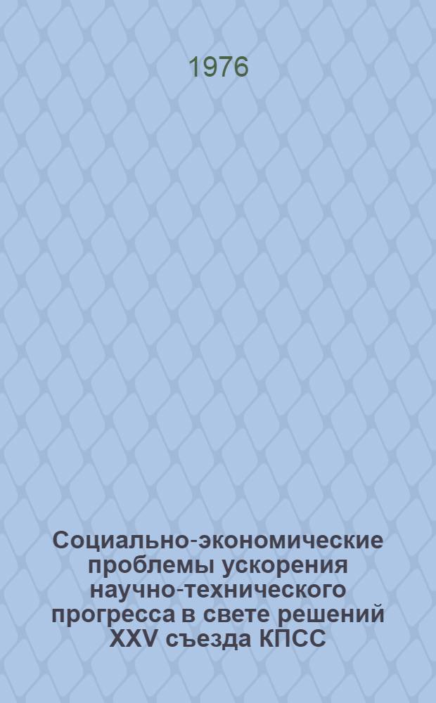 Социально-экономические проблемы ускорения научно-технического прогресса в свете решений XXV съезда КПСС : (Теория, практика, перспективы) : Материалы конф. 19-20 апр. 1976 г