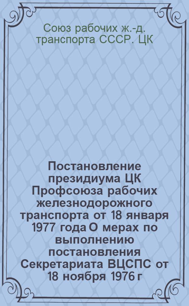 Постановление президиума ЦК Профсоюза рабочих железнодорожного транспорта от 18 января 1977 года О мерах по выполнению постановления Секретариата ВЦСПС от 18 ноября 1976 г. "О работе технической инспекции профсоюза рабочих железнодорожного транспорта"