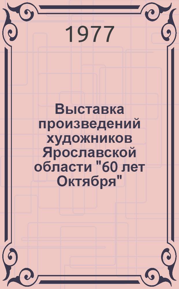 Выставка произведений художников Ярославской области "60 лет Октября" : Живопись, графика, плакат, скульптура, монум., декор.-прикл., театр.-декорац. искусство : Каталог