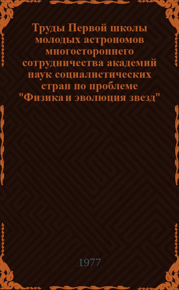 Труды Первой школы молодых астрономов многостороннего сотрудничества академий наук социалистических стран по проблеме "Физика и эволюция звезд", Абастумани, 18-23 окт. 1976 г.