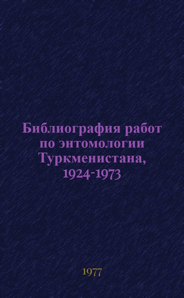 Библиография работ по энтомологии Туркменистана, 1924-1973 : (Аннотированная). [Кн. 1]