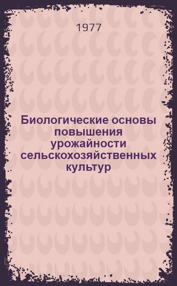 Биологические основы повышения урожайности сельскохозяйственных культур : Докл. конф., 10-12 февр. 1977 г