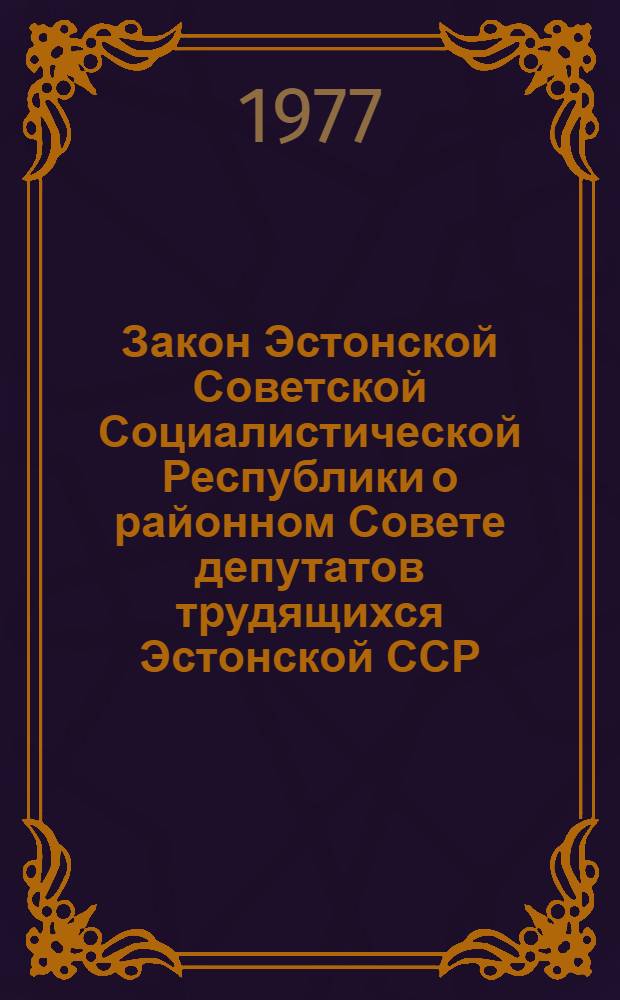 Закон Эстонской Советской Социалистической Республики о районном Совете депутатов трудящихся Эстонской ССР : Офиц. текст с изм. и доп. на 25 марта 1977 г