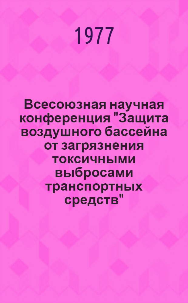 Всесоюзная научная конференция "Защита воздушного бассейна от загрязнения токсичными выбросами транспортных средств", 12-14 окт. 1977 г., г. Харьков : (Доклады). Ч. 1