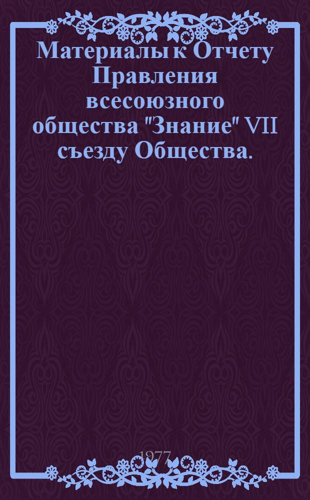 Материалы к Отчету Правления всесоюзного общества "Знание" VII съезду Общества. (июнь 1972 г. - май 1977 г.) : Проект