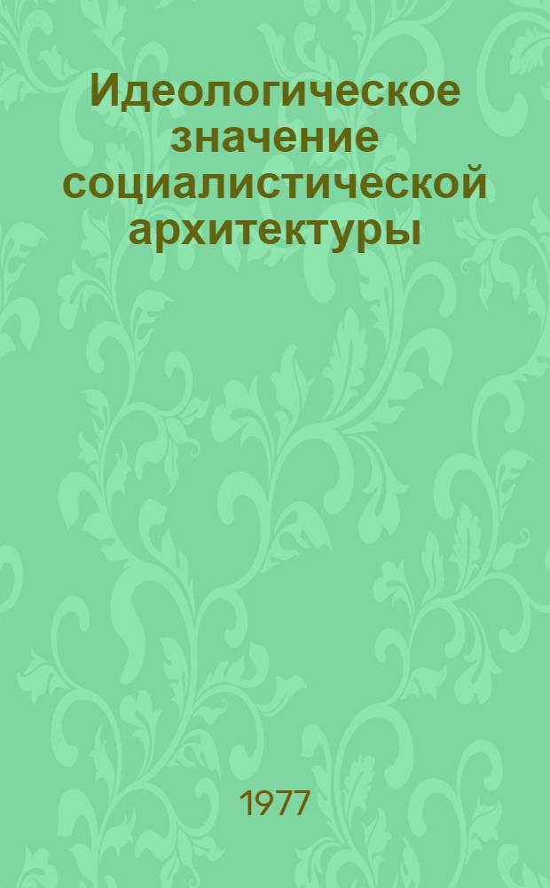 Идеологическое значение социалистической архитектуры : (Конф. с участием архитекторов соц. стран, 20-22 дек. 1976 г.)