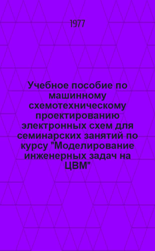 Учебное пособие по машинному схемотехническому проектированию электронных схем для семинарских занятий по курсу "Моделирование инженерных задач на ЦВМ"