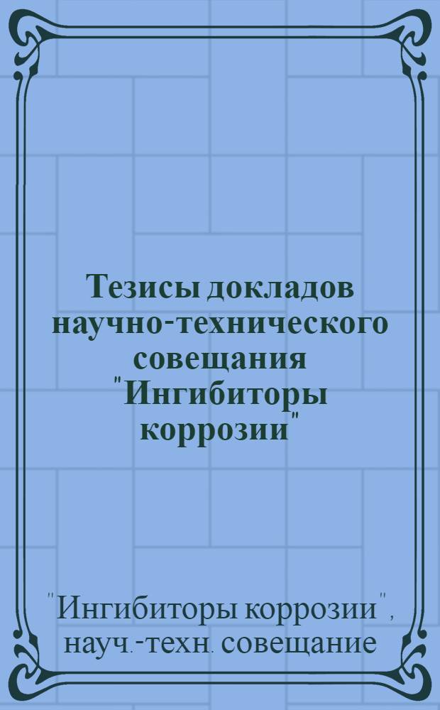 Тезисы докладов научно-технического совещания "Ингибиторы коррозии" : (Пятые Негреевские чтения)