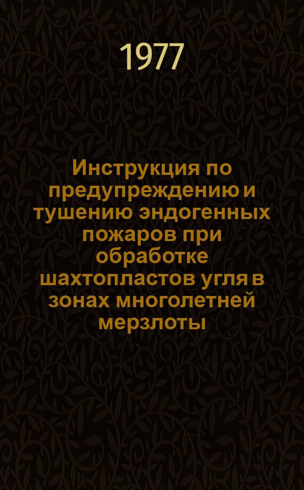 Инструкция по предупреждению и тушению эндогенных пожаров при обработке шахтопластов угля в зонах многолетней мерзлоты : Утв. произв. об-нием по добыче угля "Северовостокуголь" и произв. об-нием по добыче угля "Якутуголь" в окт. 1977 г