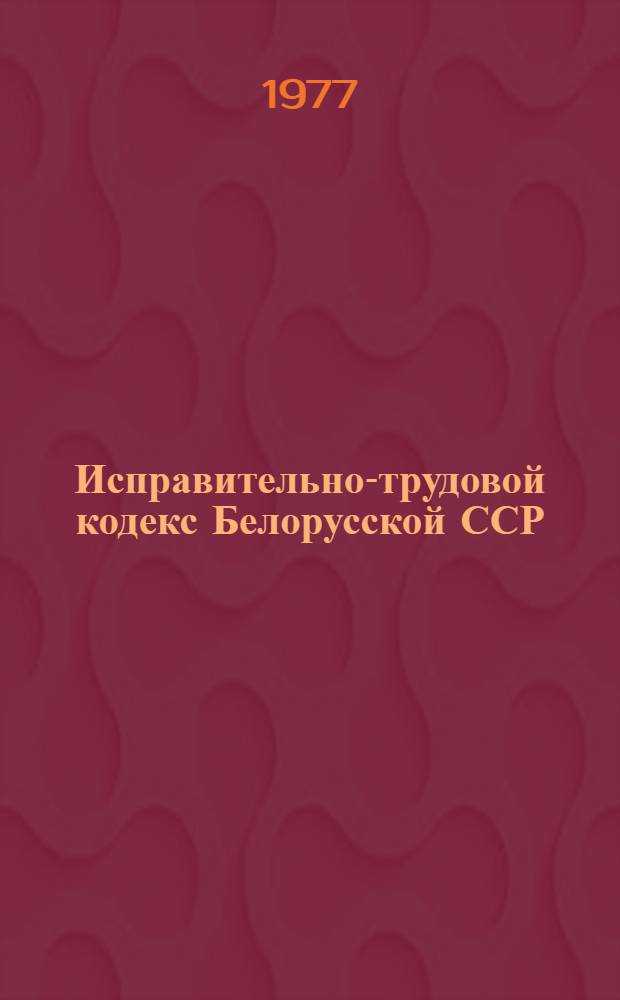 Исправительно-трудовой кодекс Белорусской ССР : Офиц. текст с изм. на 01.05.77