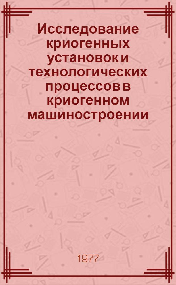 Исследование криогенных установок и технологических процессов в криогенном машиностроении : Сб. науч. тр
