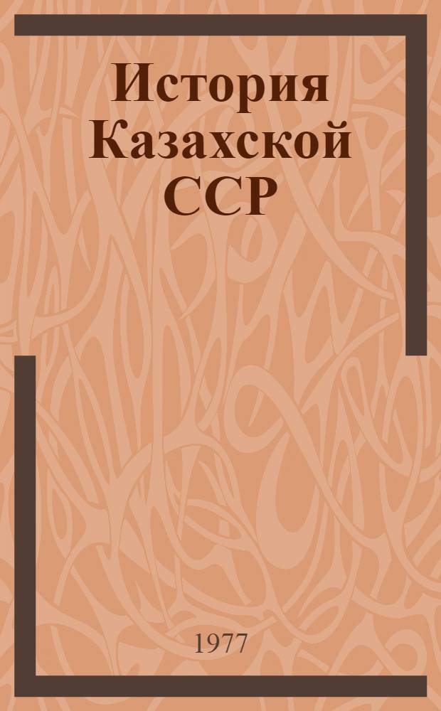 История Казахской ССР : С древнейших времен до наших дней : В 5 т