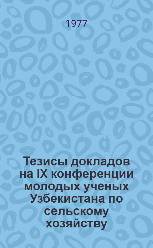 Тезисы докладов на IX конференции молодых ученых Узбекистана по сельскому хозяйству : Гидротехника, мелиорация, орошение, растениеводство и лесоводство