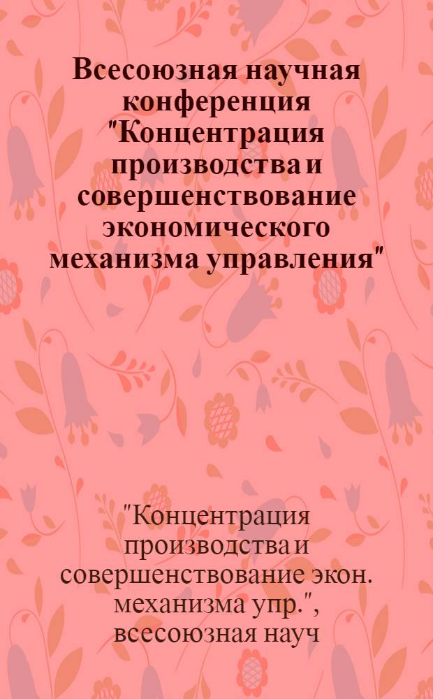 Всесоюзная научная конференция "Концентрация производства и совершенствование экономического механизма управления", 21-23 дек. 1977 г. : Тезисы докл. пленар. заседания и секции "Экон. пробл. повышения эффективности концентрации и упр. пр-вом"